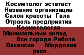 Косметолог-эстетист › Название организации ­ Салон красоты "Гала" › Отрасль предприятия ­ Косметология › Минимальный оклад ­ 60 000 - Все города Работа » Вакансии   . Мордовия респ.